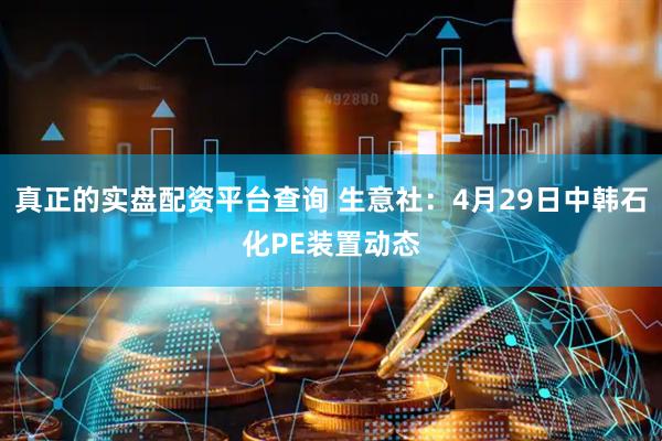 真正的實(shí)盤配資平臺(tái)查詢 生意社：4月29日中韓石化PE裝置動(dòng)態(tài)