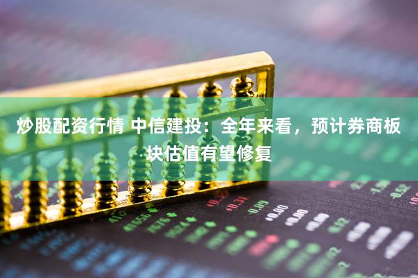 炒股配資行情 中信建投：全年來(lái)看，預(yù)計(jì)券商板塊估值有望修復(fù)