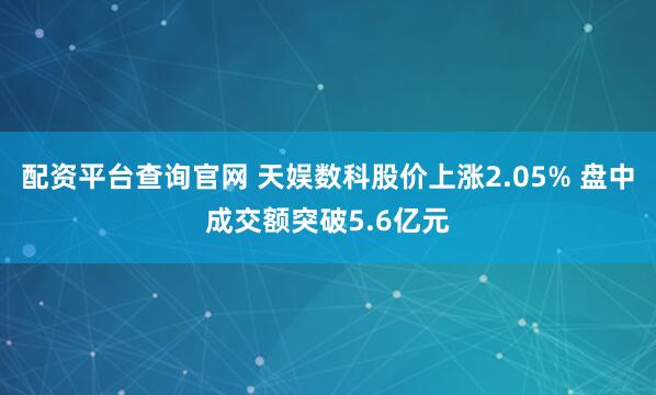 配資平臺(tái)查詢官網(wǎng) 天娛數(shù)科股價(jià)上漲2.05% 盤(pán)中成交額突破5.6億元