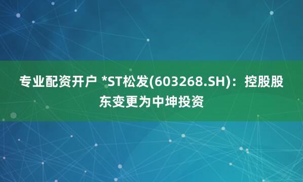 專業(yè)配資開(kāi)戶 *ST松發(fā)(603268.SH)：控股股東變更為中坤投資