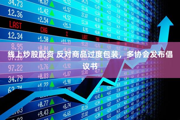 線(xiàn)上炒股配資 反對(duì)商品過(guò)度包裝，多協(xié)會(huì)發(fā)布倡議書(shū)
