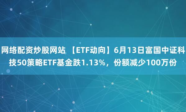 網(wǎng)絡(luò)配資炒股網(wǎng)站 【ETF動(dòng)向】6月13日富國(guó)中證科技50策略ETF基金跌1.13%，份額減少100萬(wàn)份