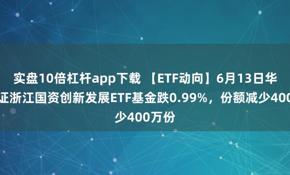 實(shí)盤(pán)10倍杠桿app下載 【ETF動(dòng)向】6月13日華夏中證浙江國(guó)資創(chuàng)新發(fā)展ETF基金跌0.99%，份額減少400萬(wàn)份