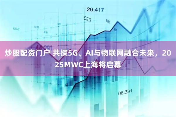 炒股配資門(mén)戶(hù) 共探5G、AI與物聯(lián)網(wǎng)融合未來(lái)，2025MWC上海將啟幕