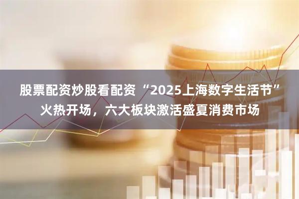 股票配資炒股看配資 “2025上海數(shù)字生活節(jié)”火熱開(kāi)場(chǎng)，六大板塊激活盛夏消費(fèi)市場(chǎng)