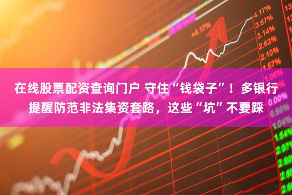 在線(xiàn)股票配資查詢(xún)門(mén)戶(hù) 守住“錢(qián)袋子”！多銀行提醒防范非法集資套路，這些“坑”不要踩
