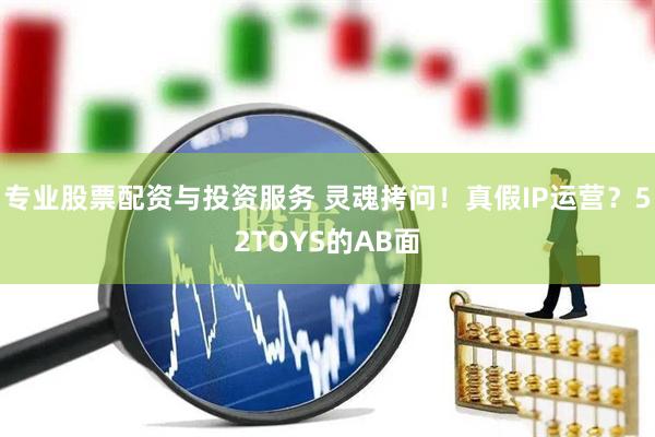 專(zhuān)業(yè)股票配資與投資服務(wù) 靈魂拷問(wèn)！真假I(mǎi)P運(yùn)營(yíng)？52TOYS的AB面