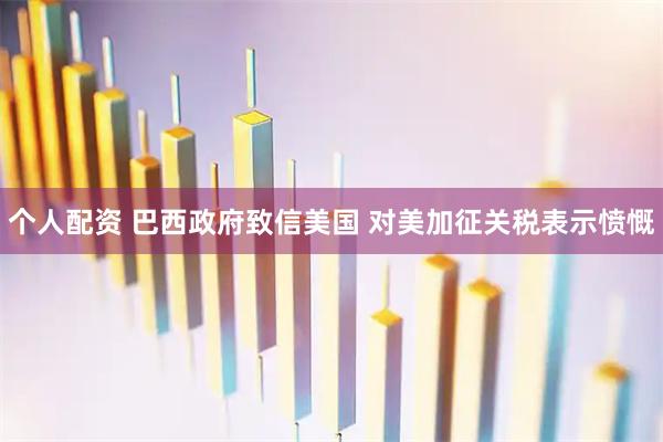 個人配資 巴西政府致信美國 對美加征關(guān)稅表示憤慨