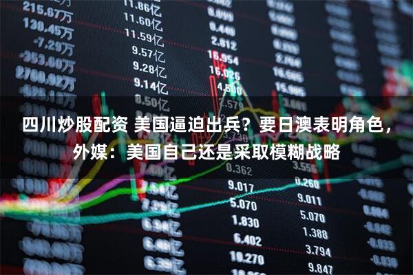 四川炒股配資 美國逼迫出兵？要日澳表明角色，外媒：美國自己還是采取模糊戰(zhàn)略