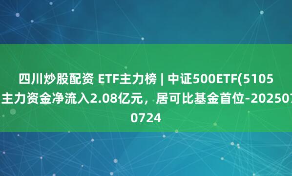 四川炒股配資 ETF主力榜 | 中證500ETF(510500)主力資金凈流入2.08億元，居可比基金首位-20250724
