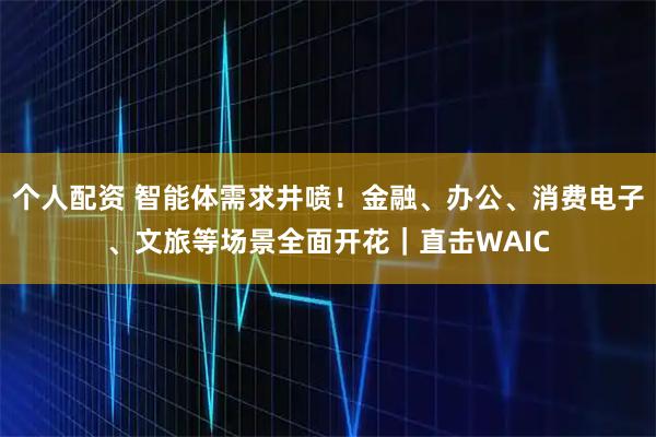 個(gè)人配資 智能體需求井噴！金融、辦公、消費(fèi)電子、文旅等場景全面開花｜直擊WAIC