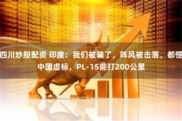 四川炒股配資 印度：我們被騙了，陣風(fēng)被擊落，都怪中國(guó)虛標(biāo)，PL-15能打200公里