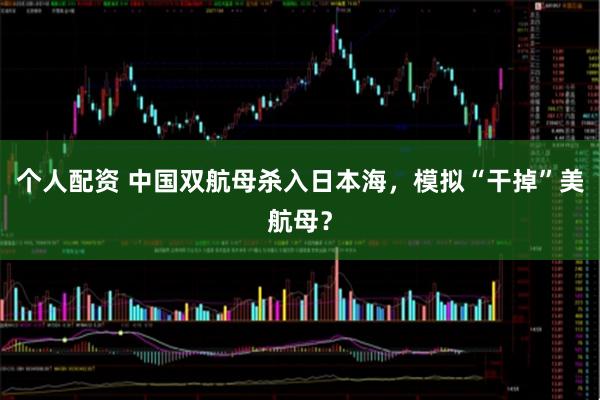 個(gè)人配資 中國(guó)雙航母殺入日本海，模擬“干掉”美航母？