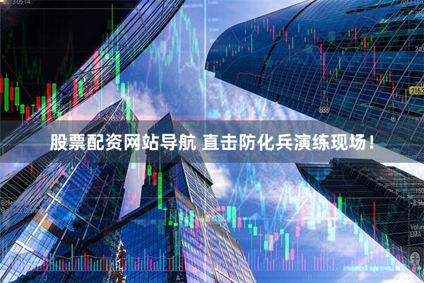 股票配資網(wǎng)站導(dǎo)航 直擊防化兵演練現(xiàn)場(chǎng)！