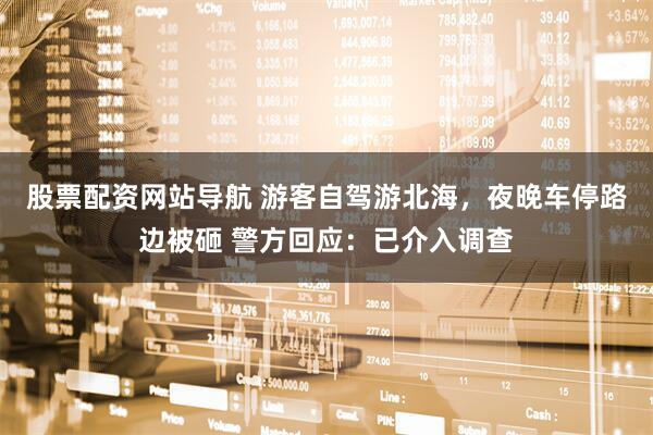 股票配資網(wǎng)站導(dǎo)航 游客自駕游北海，夜晚車(chē)停路邊被砸 警方回應(yīng)：已介入調(diào)查