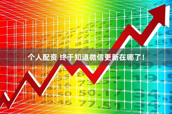 個(gè)人配資 終于知道微信更新在哪了！