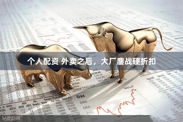 個(gè)人配資 外賣之后，大廠鏖戰(zhàn)硬折扣