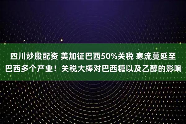 四川炒股配資 美加征巴西50%關(guān)稅 寒流蔓延至巴西多個(gè)產(chǎn)業(yè)！關(guān)稅大棒對巴西糖以及乙醇的影響