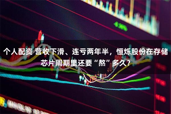 個(gè)人配資 營收下滑、連虧兩年半，恒爍股份在存儲芯片周期里還要“熬”多久？