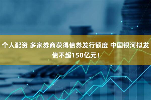 個(gè)人配資 多家券商獲得債券發(fā)行額度 中國銀河擬發(fā)債不超150億元！